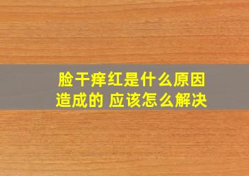 脸干痒红是什么原因造成的 应该怎么解决